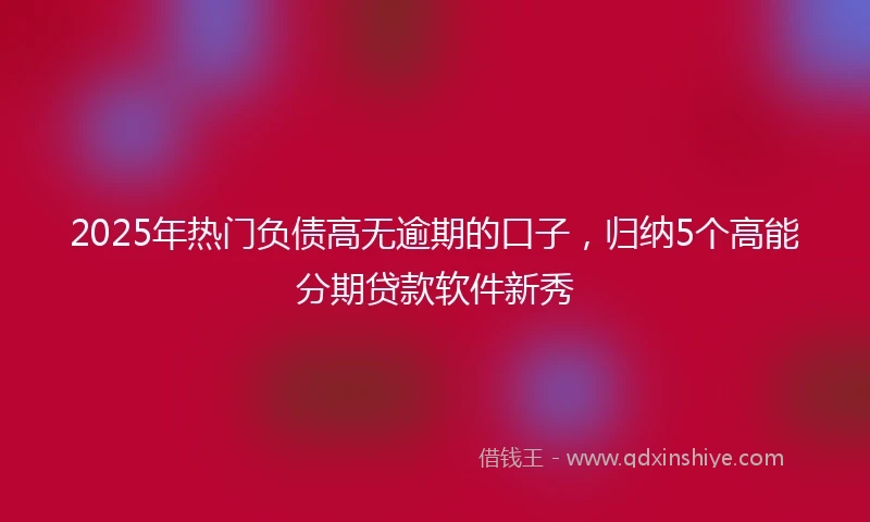 2025年热门负债高无逾期的口子，归纳5个高能分期贷款软件新秀