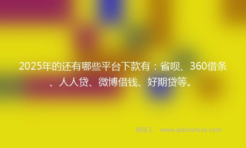 2025年的还有哪些平台下款有：省呗、360借条、人人贷、微博借钱、好期贷等。