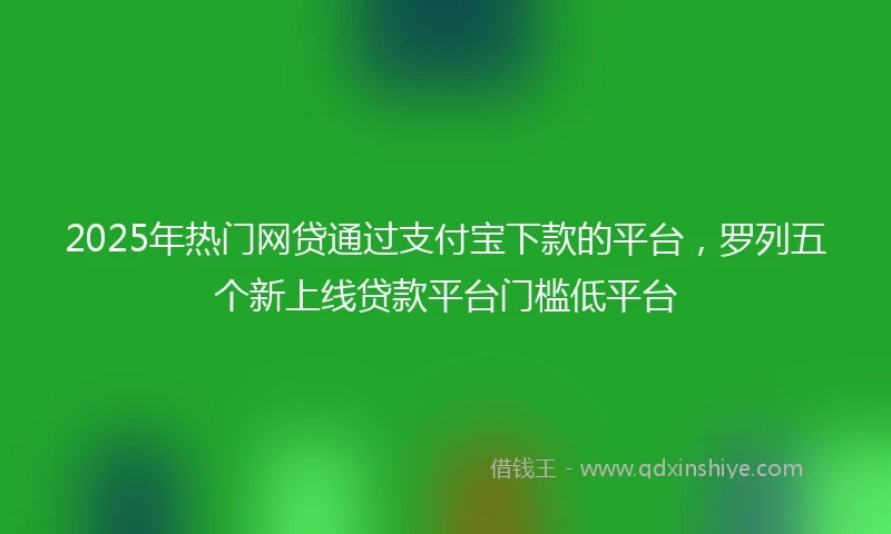 2025年热门网贷通过支付宝下款的平台，罗列五个新上线贷款平台门槛低平台