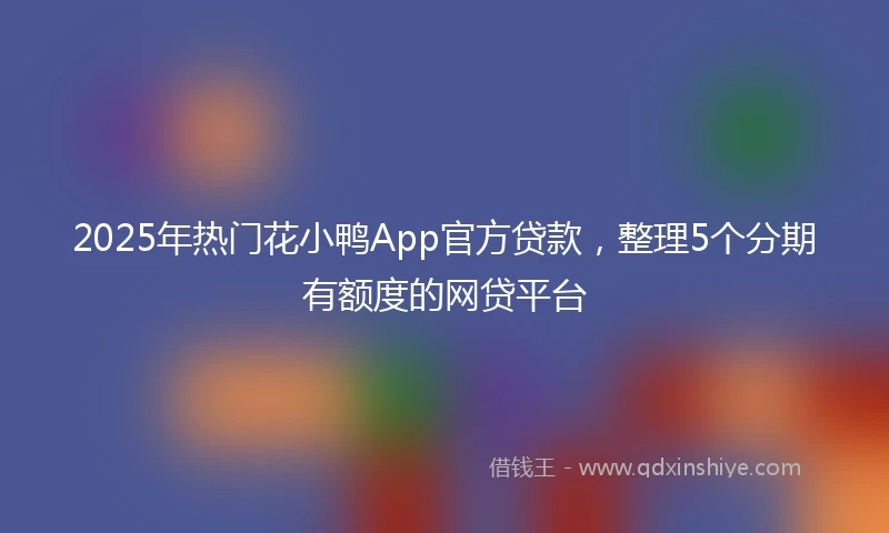 2025年热门花小鸭App官方贷款，整理5个分期有额度的网贷平台