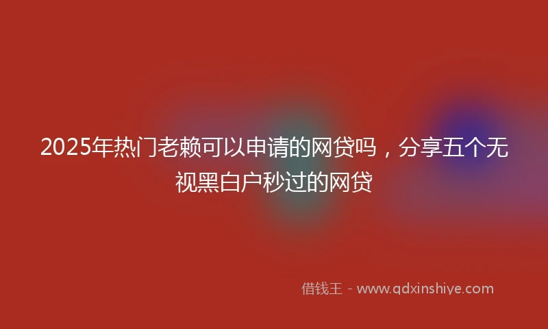 2025年热门老赖可以申请的网贷吗，分享五个无视黑白户秒过的网贷