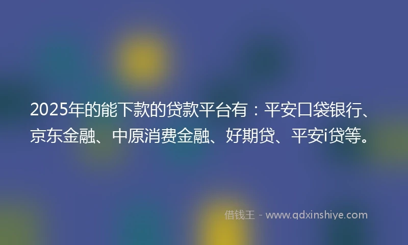 2025年的能下款的贷款平台有：平安口袋银行、京东金融、中原消费金融、好期贷、平安i贷等。