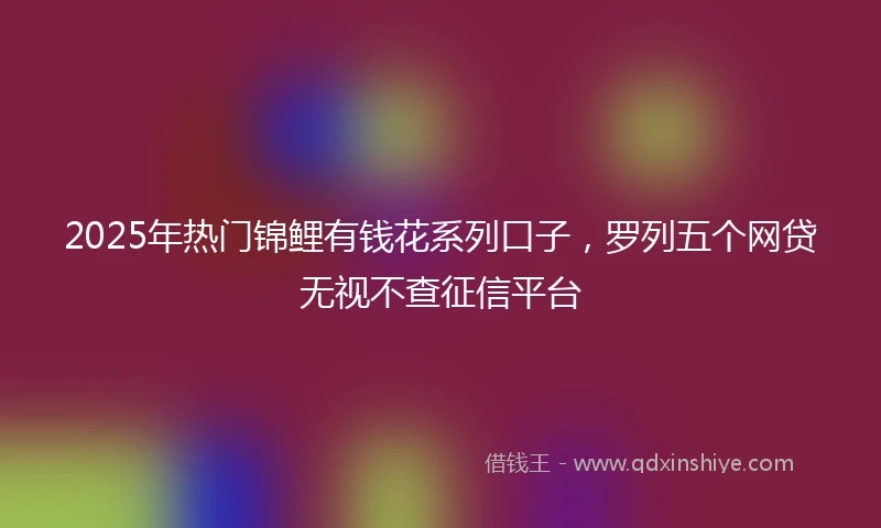 2025年热门锦鲤有钱花系列口子，罗列五个网贷无视不查征信平台