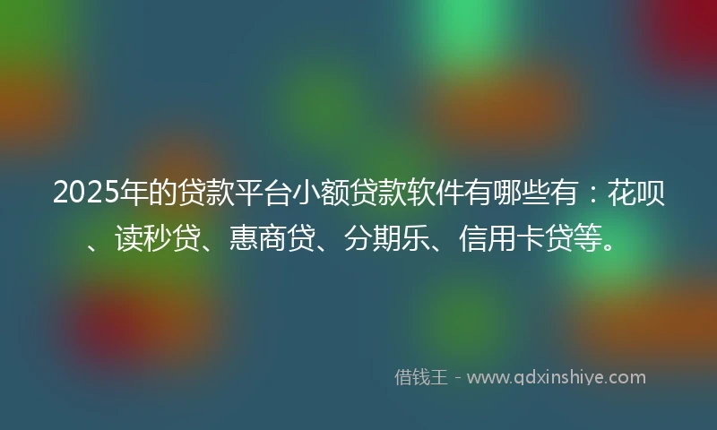 2025年的贷款平台小额贷款软件有哪些有：花呗、读秒贷、惠商贷、分期乐、信用卡贷等。