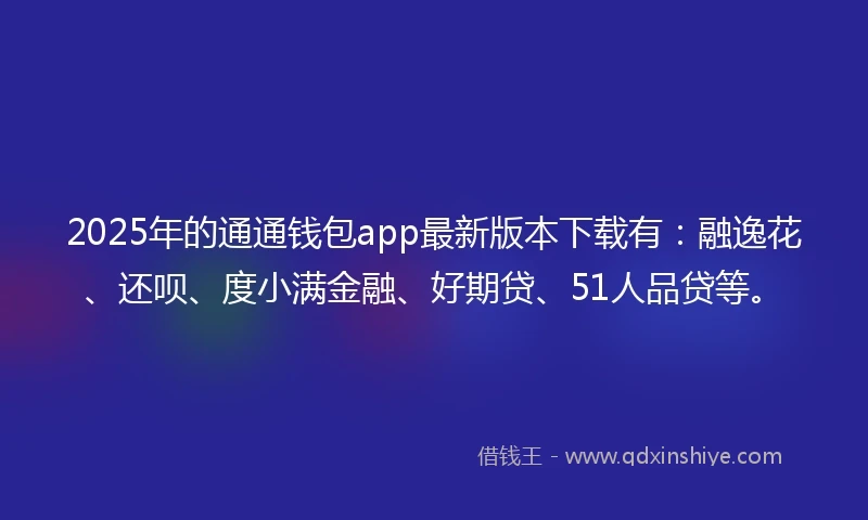 2025年的通通钱包app最新版本下载有：融逸花、还呗、度小满金融、好期贷、51人品贷等。