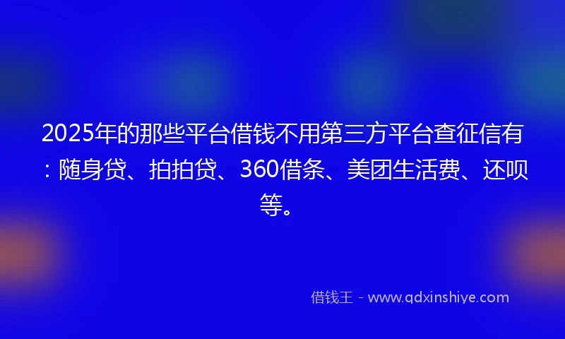2025年的那些平台借钱不用第三方平台查征信有：随身贷、拍拍贷、360借条、美团生活费、还呗等。
