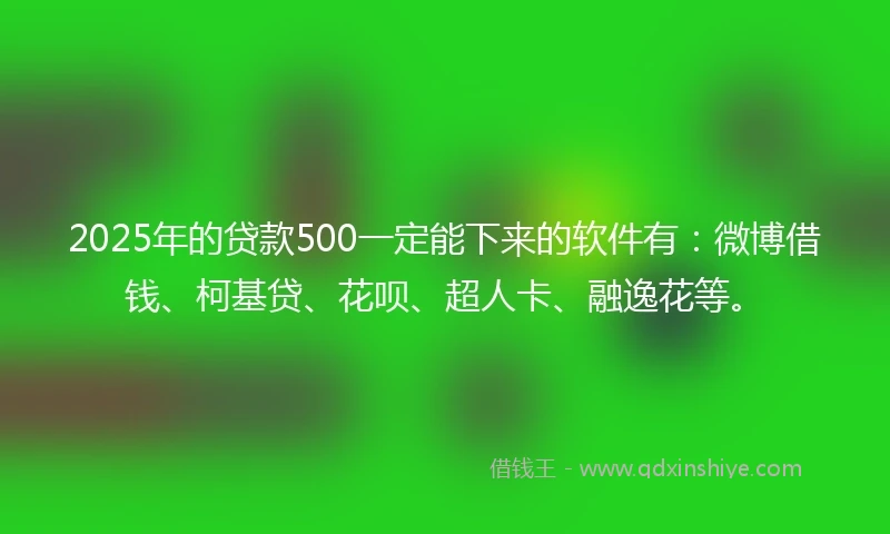 2025年的贷款500一定能下来的软件有：微博借钱、柯基贷、花呗、超人卡、融逸花等。