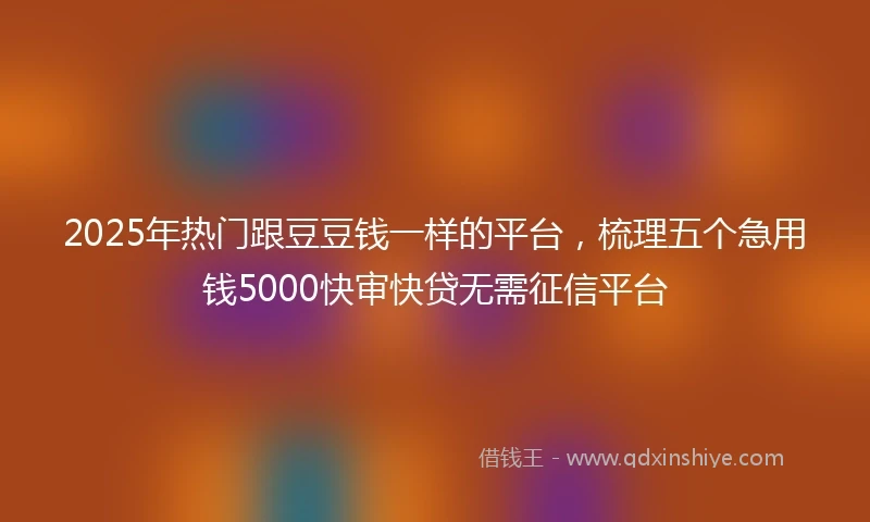 2025年热门跟豆豆钱一样的平台，梳理五个急用钱5000快审快贷无需征信平台