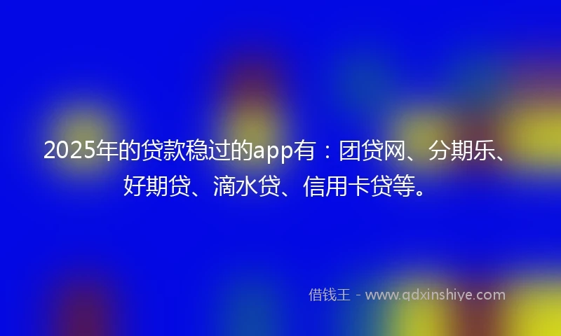 2025年的贷款稳过的app有：团贷网、分期乐、好期贷、滴水贷、信用卡贷等。