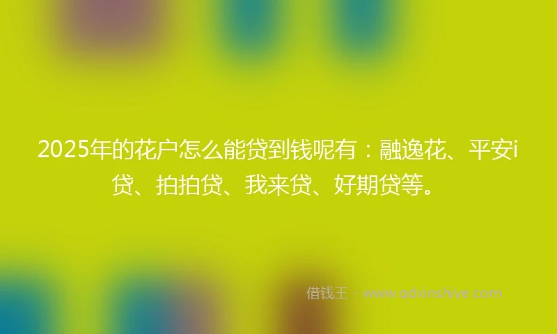 2025年的花户怎么能贷到钱呢有：融逸花、平安i贷、拍拍贷、我来贷、好期贷等。