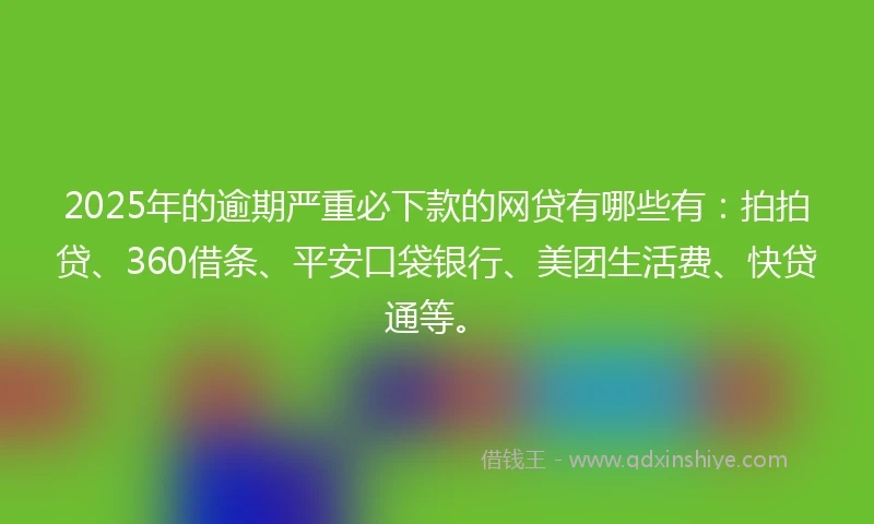 2025年的逾期严重必下款的网贷有哪些有：拍拍贷、360借条、平安口袋银行、美团生活费、快贷通等。