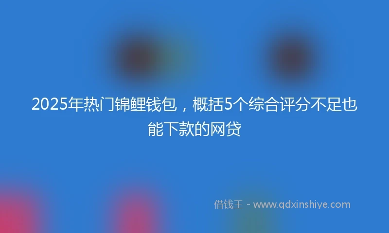 2025年热门锦鲤钱包，概括5个综合评分不足也能下款的网贷