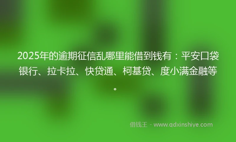 2025年的逾期征信乱哪里能借到钱有：平安口袋银行、拉卡拉、快贷通、柯基贷、度小满金融等。
