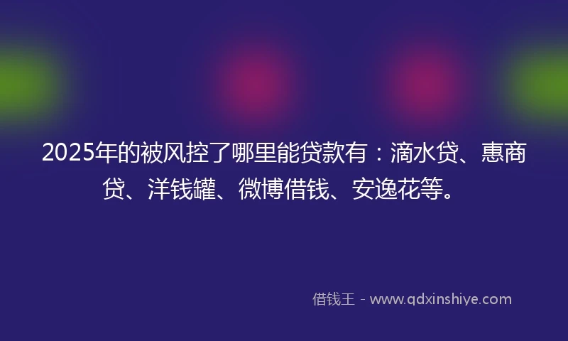 2025年的被风控了哪里能贷款有:滴水贷、惠商贷、洋钱罐、微博借钱、安逸花等。