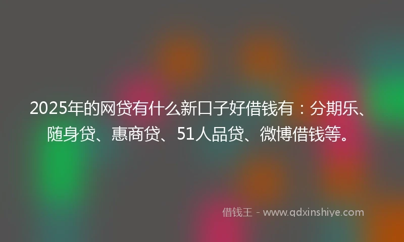 2025年的网贷有什么新口子好借钱有：分期乐、随身贷、惠商贷、51人品贷、微博借钱等。
