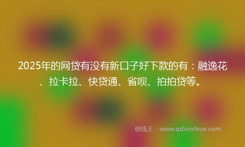 2025年的网贷有没有新口子好下款的有：融逸花、拉卡拉、快贷通、省呗、拍拍贷等。