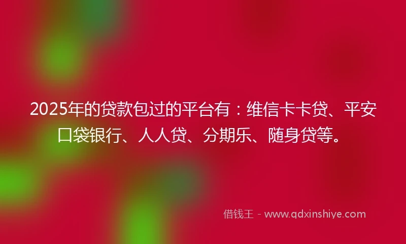 2025年的贷款包过的平台有：维信卡卡贷、平安口袋银行、人人贷、分期乐、随身贷等。