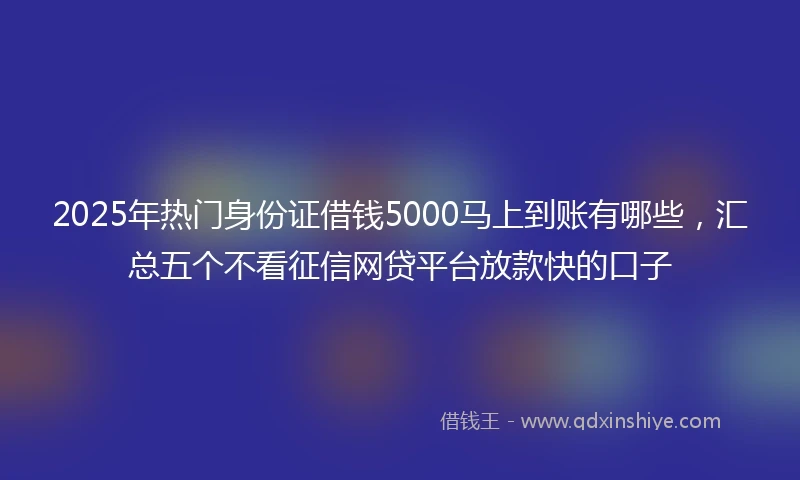 2025年热门身份证借钱5000马上到账有哪些，汇总五个不看征信网贷平台放款快的口子