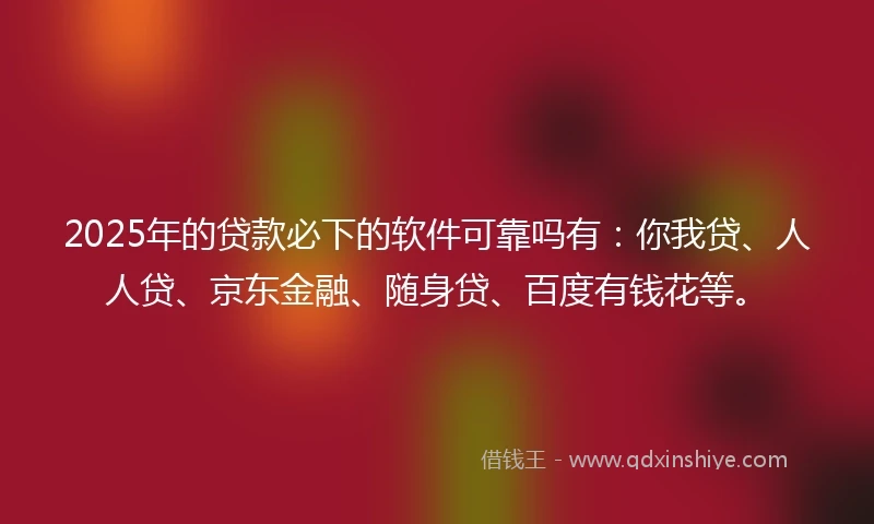 2025年的贷款必下的软件可靠吗有：你我贷、人人贷、京东金融、随身贷、百度有钱花等。