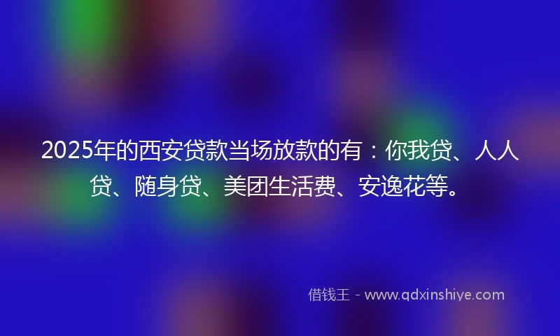2025年的西安贷款当场放款的有：你我贷、人人贷、随身贷、美团生活费、安逸花等。