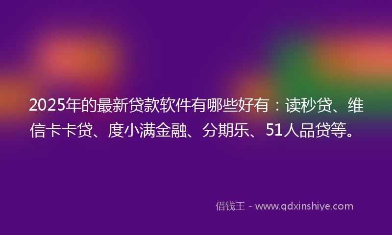 2025年的最新贷款软件有哪些好有：读秒贷、维信卡卡贷、度小满金融、分期乐、51人品贷等。