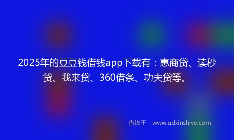 2025年的豆豆钱借钱app下载有：惠商贷、读秒贷、我来贷、360借条、功夫贷等。