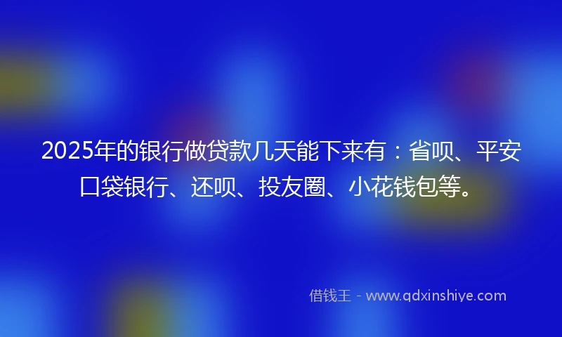 2025年的银行做贷款几天能下来有：省呗、平安口袋银行、还呗、投友圈、小花钱包等。