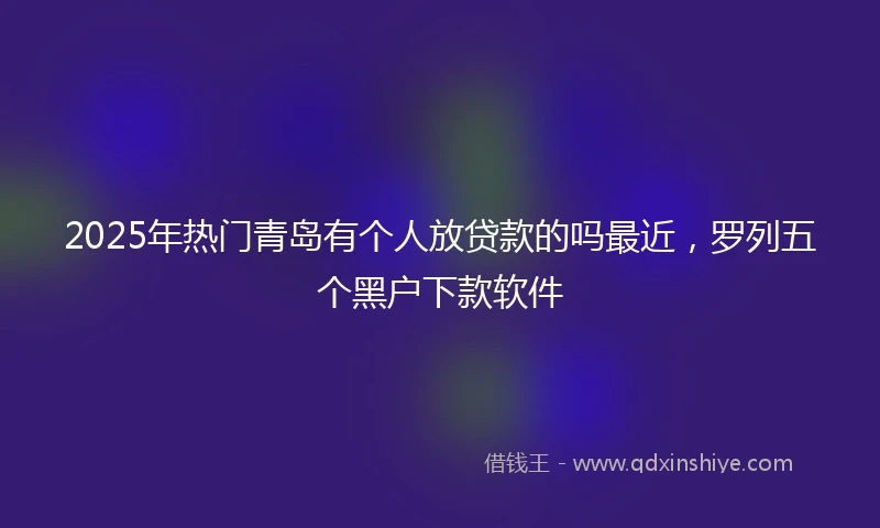 2025年热门青岛有个人放贷款的吗最近，罗列五个黑户下款软件