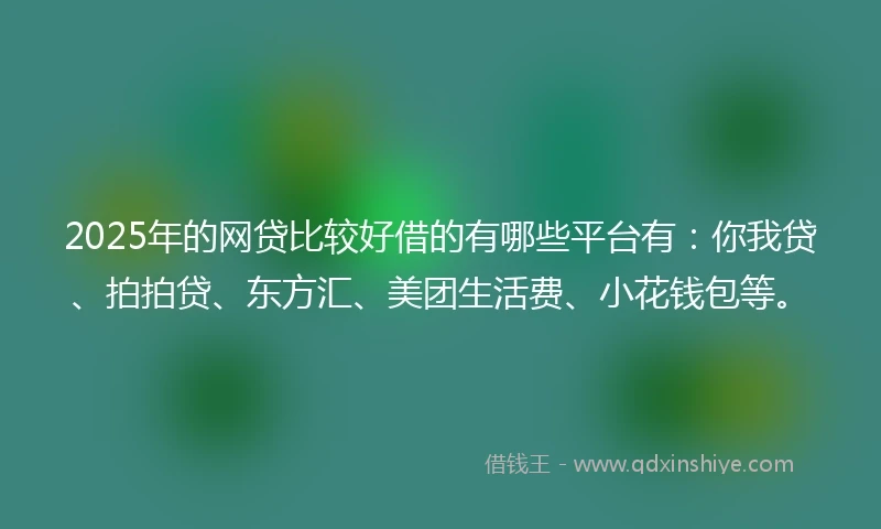 2025年的网贷比较好借的有哪些平台有：你我贷、拍拍贷、东方汇、美团生活费、小花钱包等。