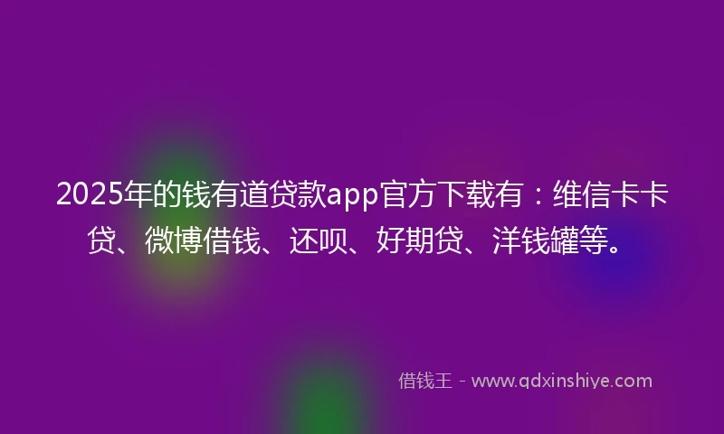 2025年的钱有道贷款app官方下载有：维信卡卡贷、微博借钱、还呗、好期贷、洋钱罐等。