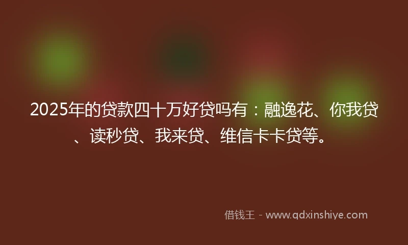 2025年的贷款四十万好贷吗有：融逸花、你我贷、读秒贷、我来贷、维信卡卡贷等。
