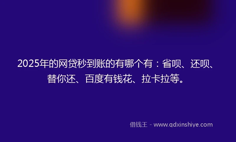 2025年的网贷秒到账的有哪个有：省呗、还呗、替你还、百度有钱花、拉卡拉等。