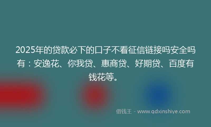 2025年的贷款必下的口子不看征信链接吗安全吗有：安逸花、你我贷、惠商贷、好期贷、百度有钱花等。