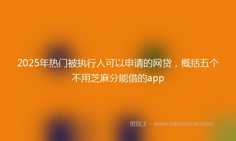 2025年热门被执行人可以申请的网贷，概括五个不用芝麻分能借的app