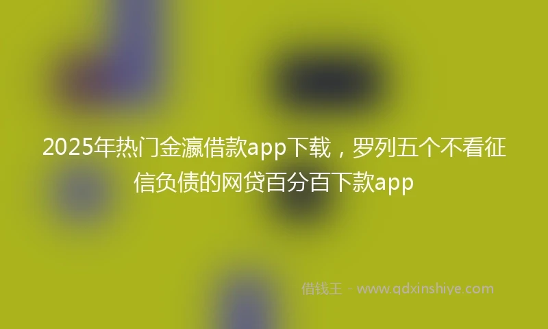 2025年热门金瀛借款app下载,罗列五个不看征信负债的网贷百分百下款app