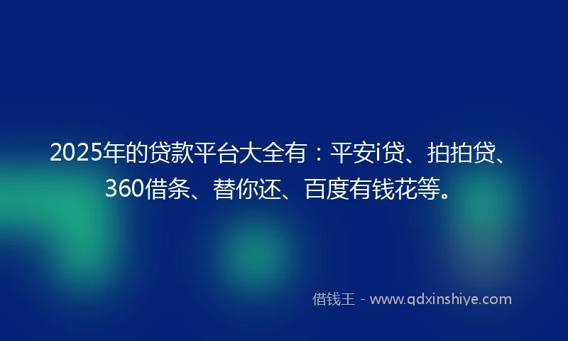 2025年的贷款平台大全有：平安i贷、拍拍贷、360借条、替你还、百度有钱花等。