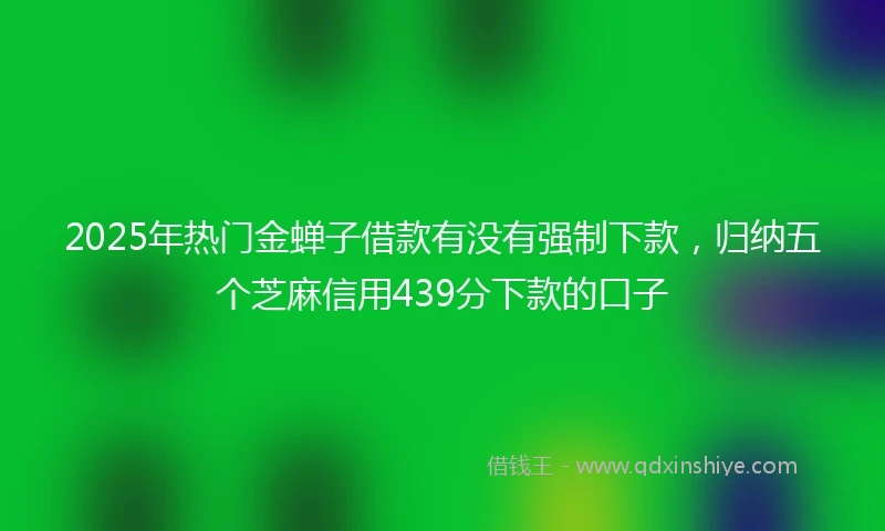 2025年热门金蝉子借款有没有强制下款，归纳五个芝麻信用439分下款的口子