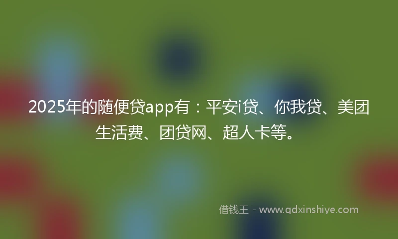 2025年的随便贷app有：平安i贷、你我贷、美团生活费、团贷网、超人卡等。