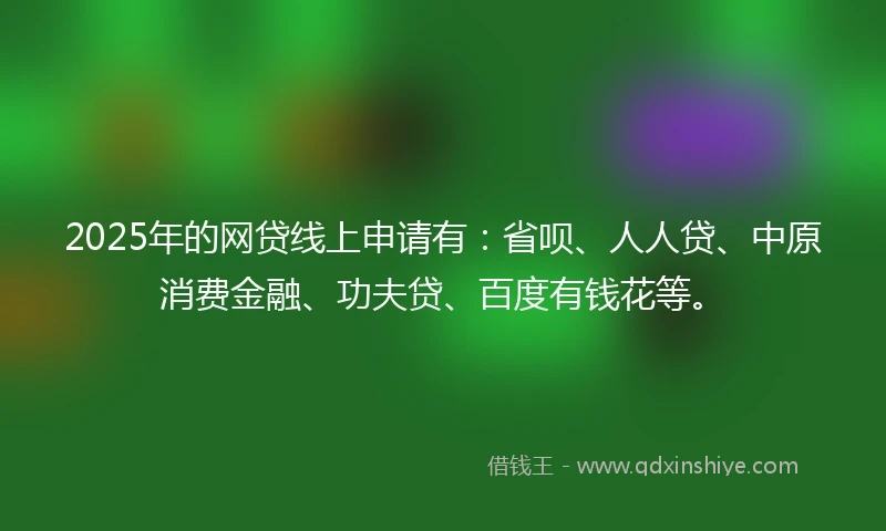 2025年的网贷线上申请有：省呗、人人贷、中原消费金融、功夫贷、百度有钱花等。