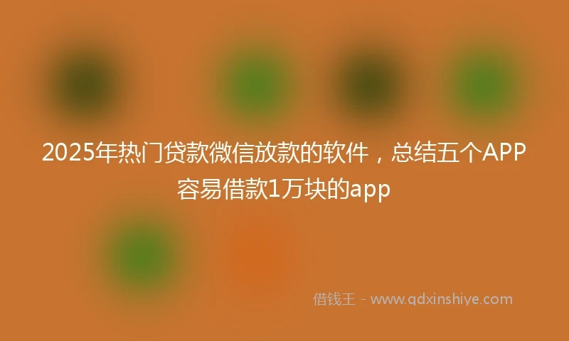 2025年热门贷款微信放款的软件，总结五个APP容易借款1万块的app