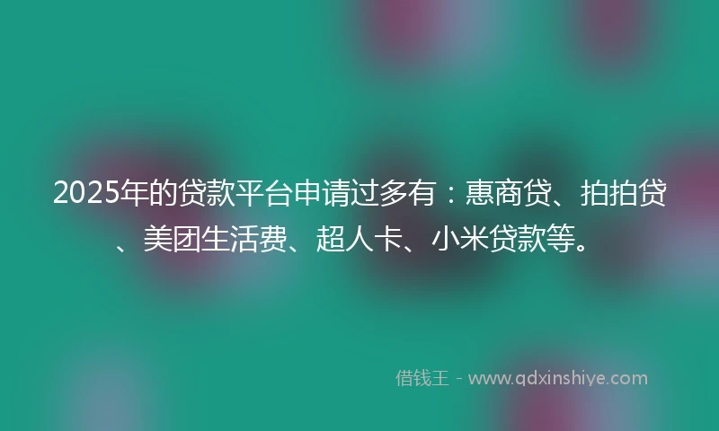 2025年的贷款平台申请过多有:惠商贷、拍拍贷、美团生活费、超人卡、小米贷款等。