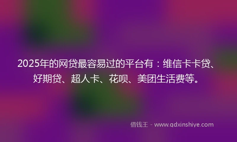 2025年的网贷最容易过的平台有：维信卡卡贷、好期贷、超人卡、花呗、美团生活费等。