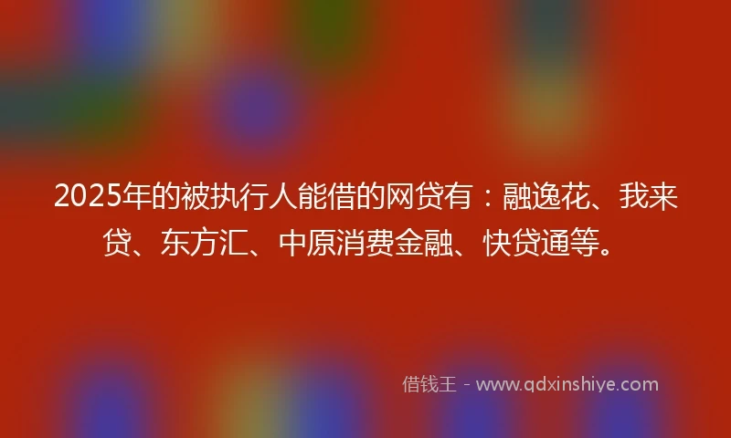2025年的被执行人能借的网贷有：融逸花、我来贷、东方汇、中原消费金融、快贷通等。
