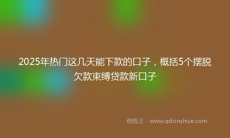 2025年热门这几天能下款的口子，概括5个摆脱欠款束缚贷款新口子