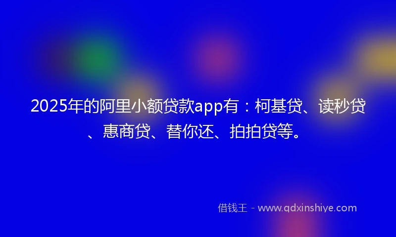 2025年的阿里小额贷款app有：柯基贷、读秒贷、惠商贷、替你还、拍拍贷等。