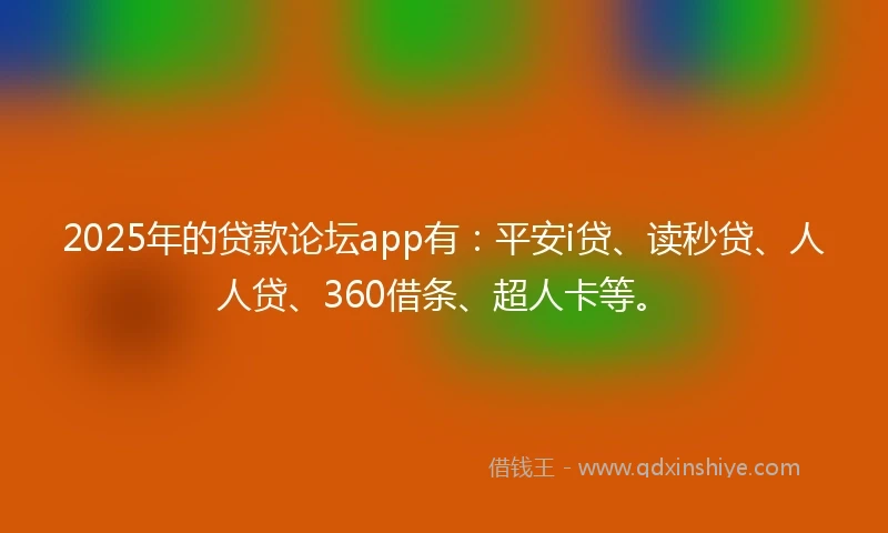 2025年的贷款论坛app有：平安i贷、读秒贷、人人贷、360借条、超人卡等。