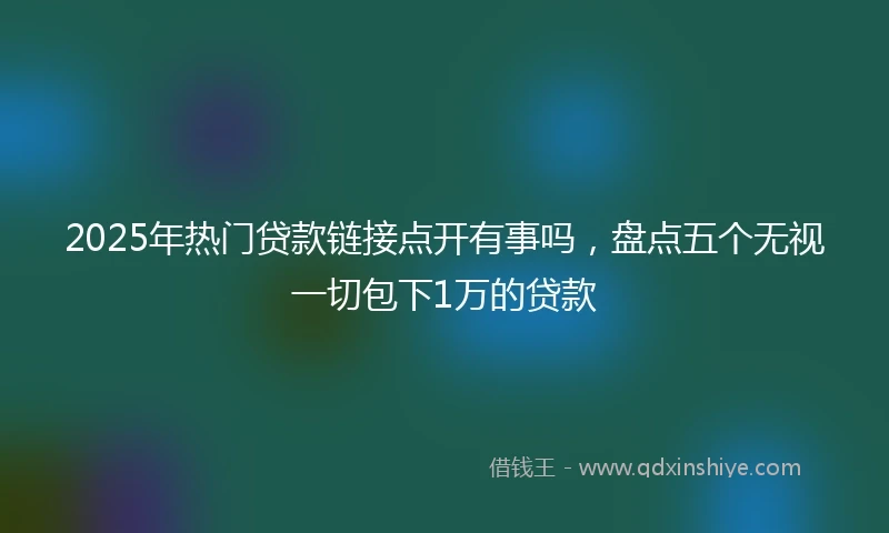 2025年热门贷款链接点开有事吗，盘点五个无视一切包下1万的贷款