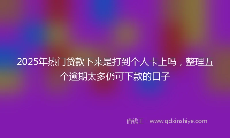 2025年热门贷款下来是打到个人卡上吗，整理五个逾期太多仍可下款的口子