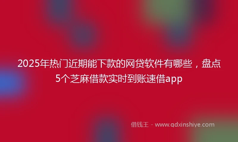 2025年热门近期能下款的网贷软件有哪些，盘点5个芝麻借款实时到账速借app