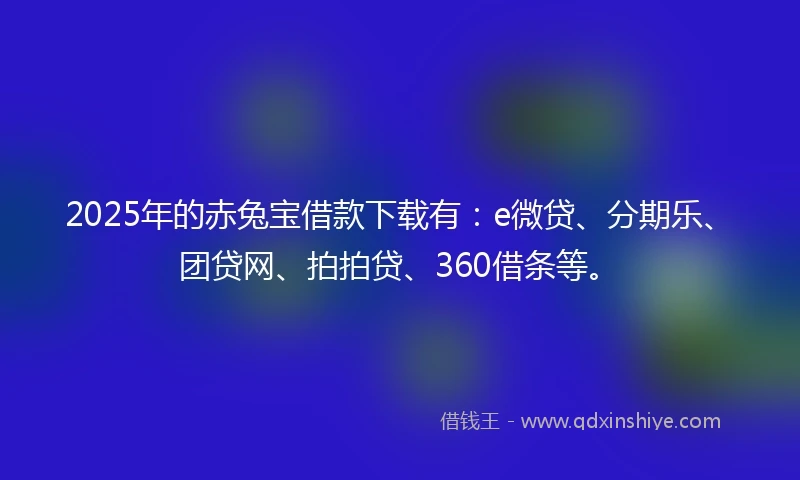 2025年的赤兔宝借款下载有：e微贷、分期乐、团贷网、拍拍贷、360借条等。